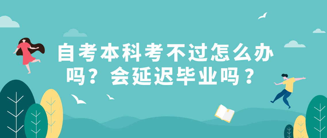 浙江自考本科考不过怎么办吗?会延迟毕业吗?